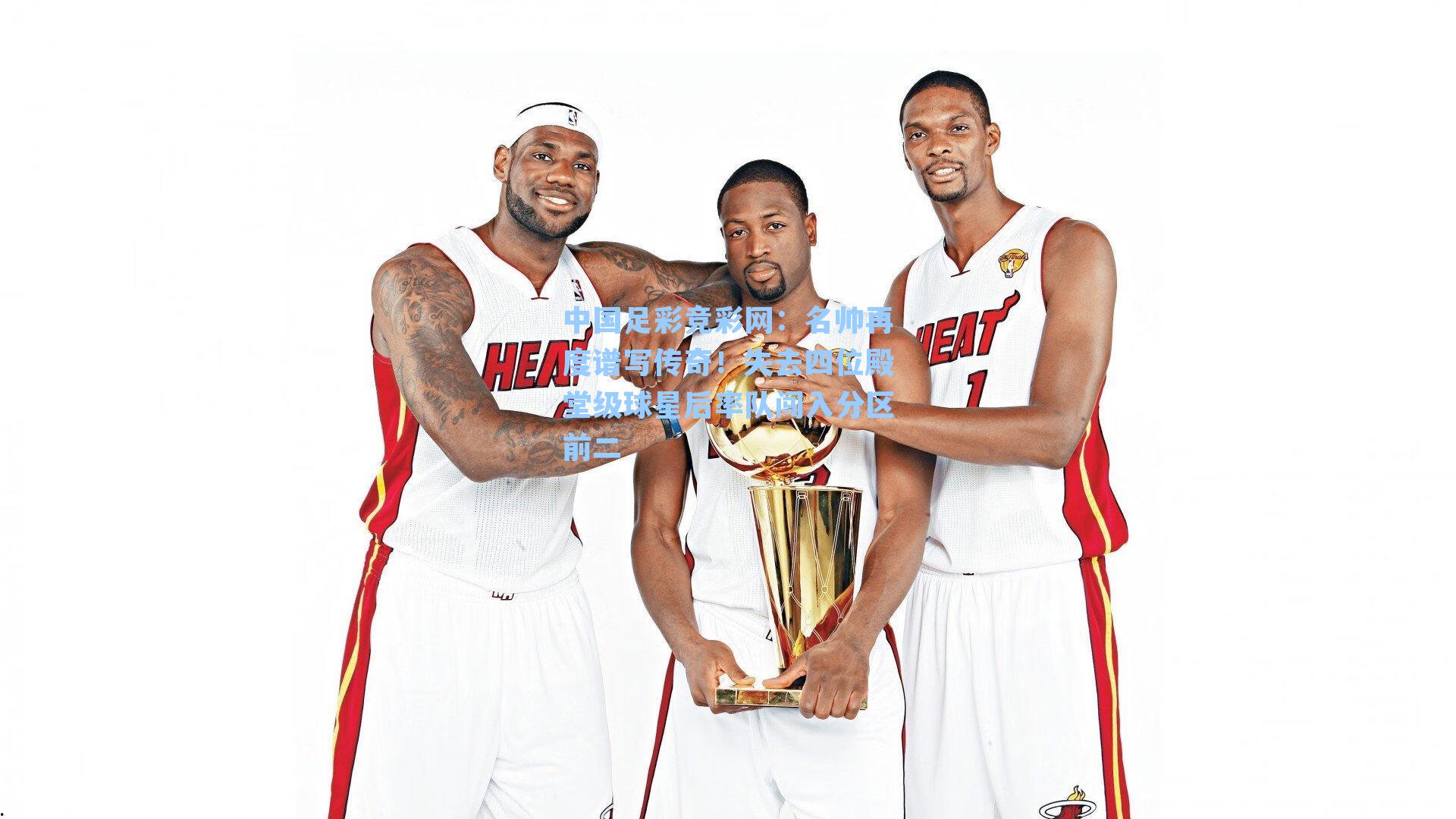 中国足彩竞彩网：名帅再度谱写传奇！失去四位殿堂级球星后率队闯入分区前二