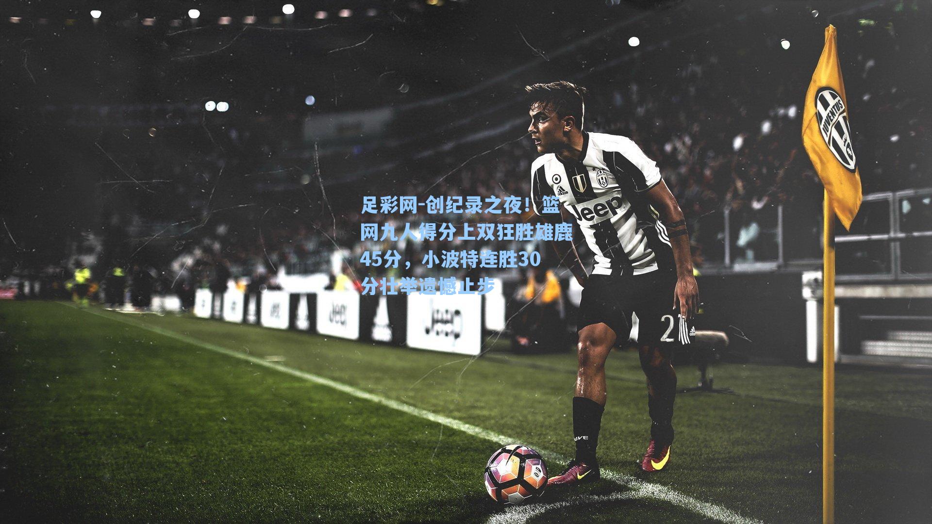 足彩网-创纪录之夜！篮网九人得分上双狂胜雄鹿45分，小波特连胜30分壮举遗憾止步