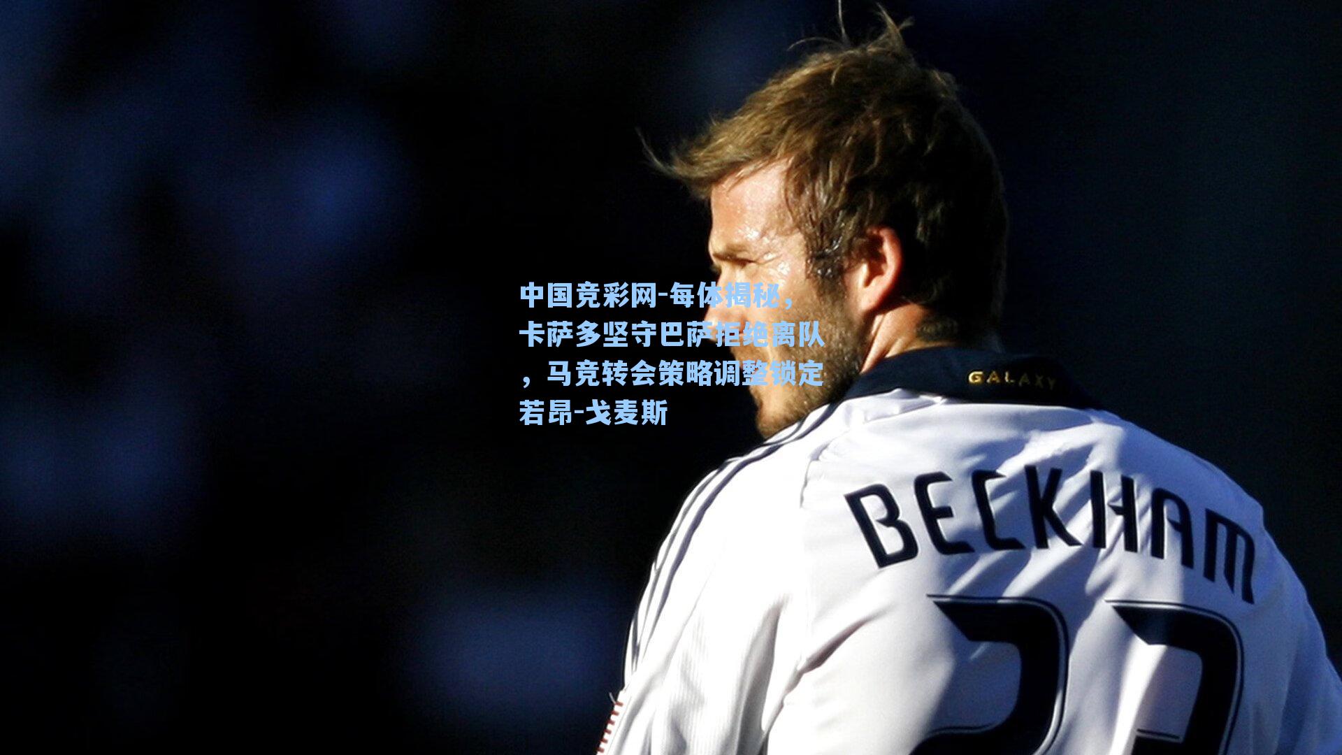 中国竞彩网-每体揭秘，卡萨多坚守巴萨拒绝离队，马竞转会策略调整锁定若昂-戈麦斯