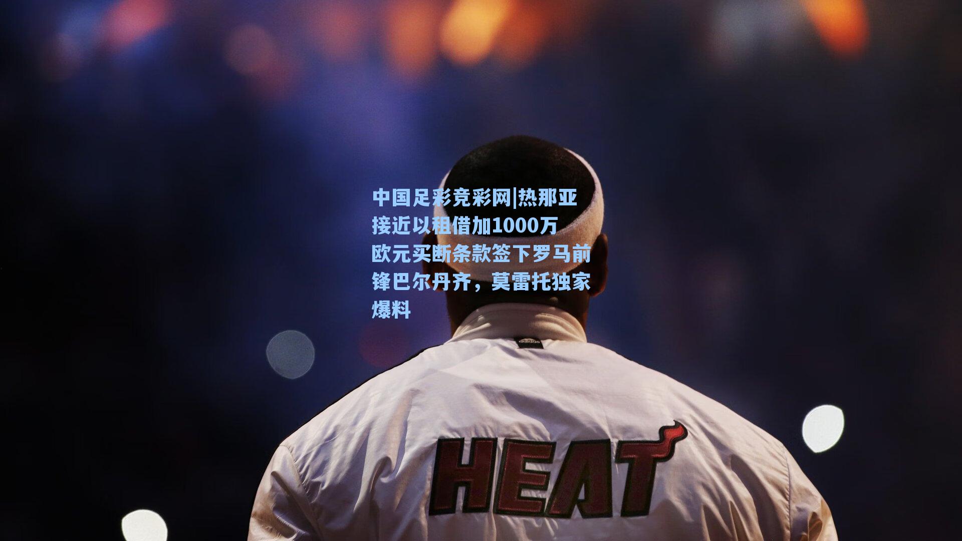 中国足彩竞彩网|热那亚接近以租借加1000万欧元买断条款签下罗马前锋巴尔丹齐，莫雷托独家爆料