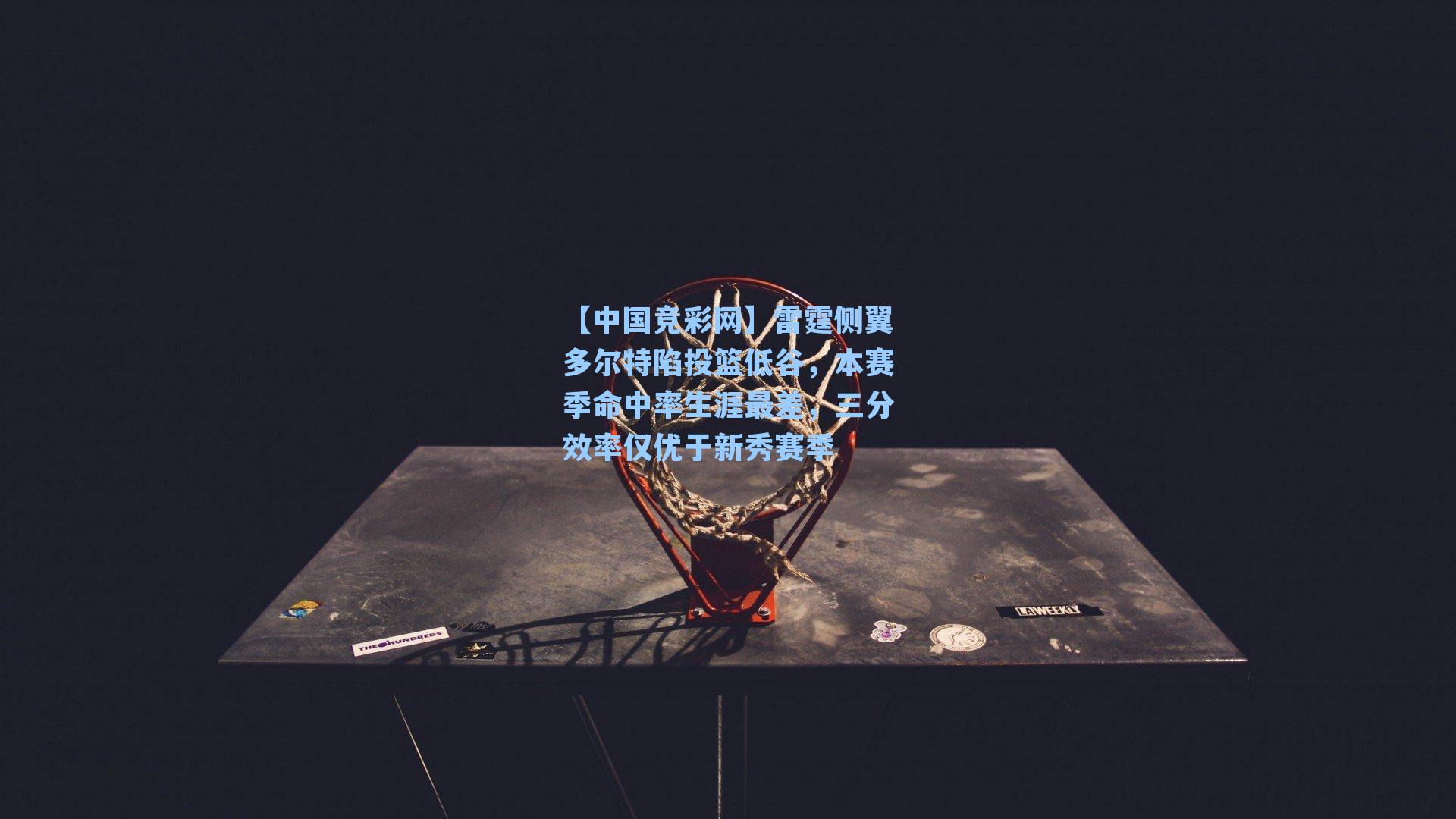 【中国竞彩网】雷霆侧翼多尔特陷投篮低谷，本赛季命中率生涯最差，三分效率仅优于新秀赛季