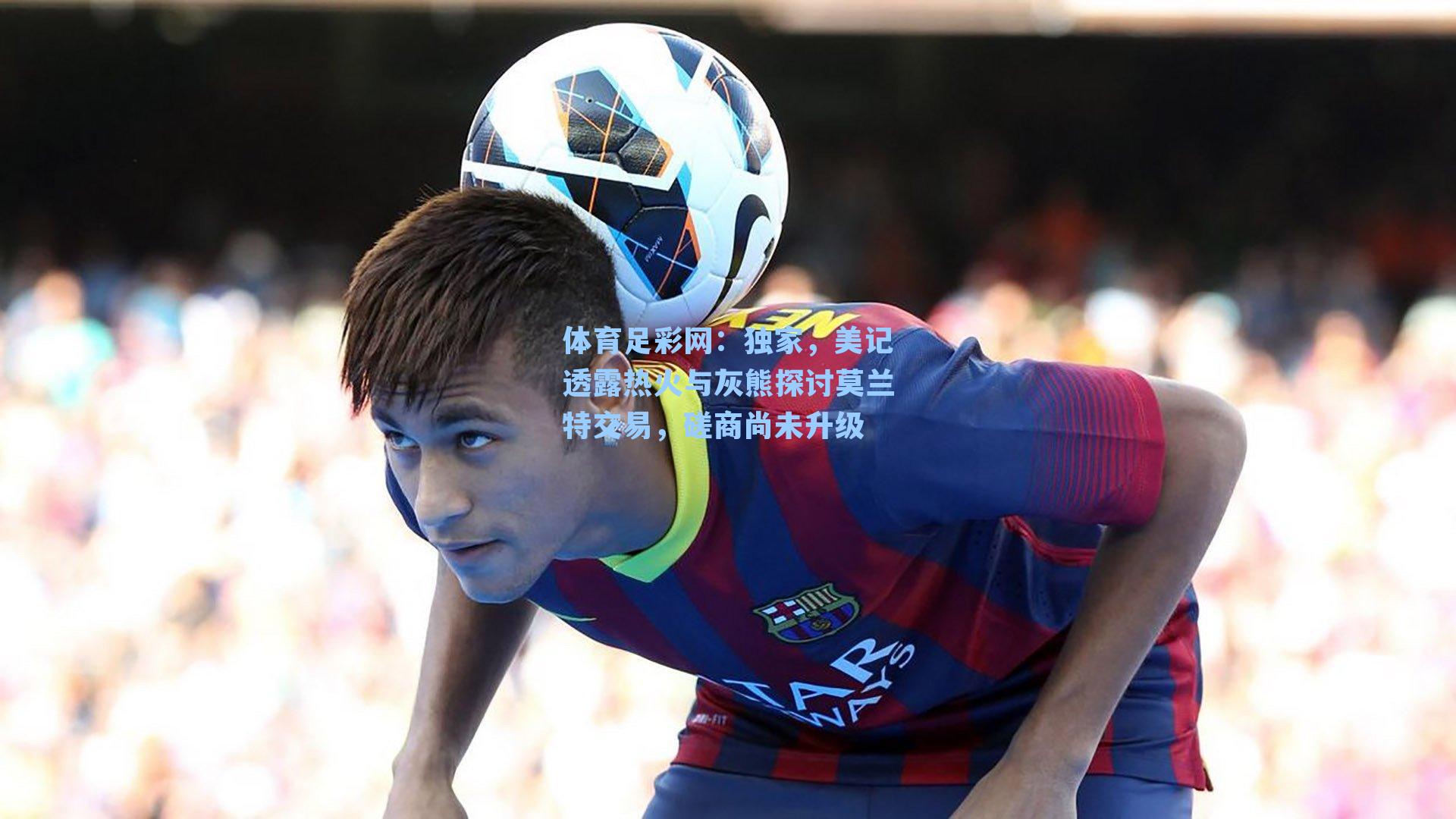 体育足彩网：独家，美记透露热火与灰熊探讨莫兰特交易，磋商尚未升级