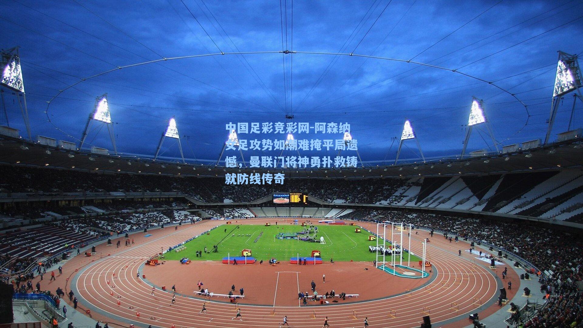 中国足彩竞彩网-阿森纳女足攻势如潮难掩平局遗憾，曼联门将神勇扑救铸就防线传奇