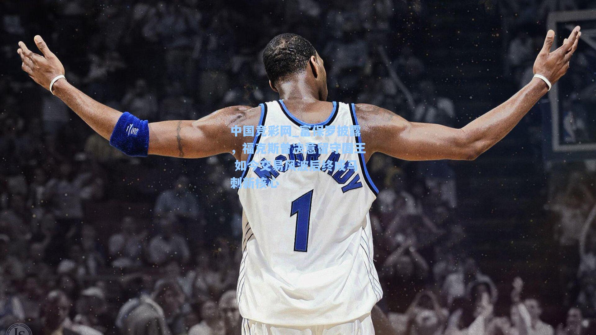 中国竞彩网_富保罗披露，福克斯曾决意留守国王 如今交易风波后终成马刺新核心