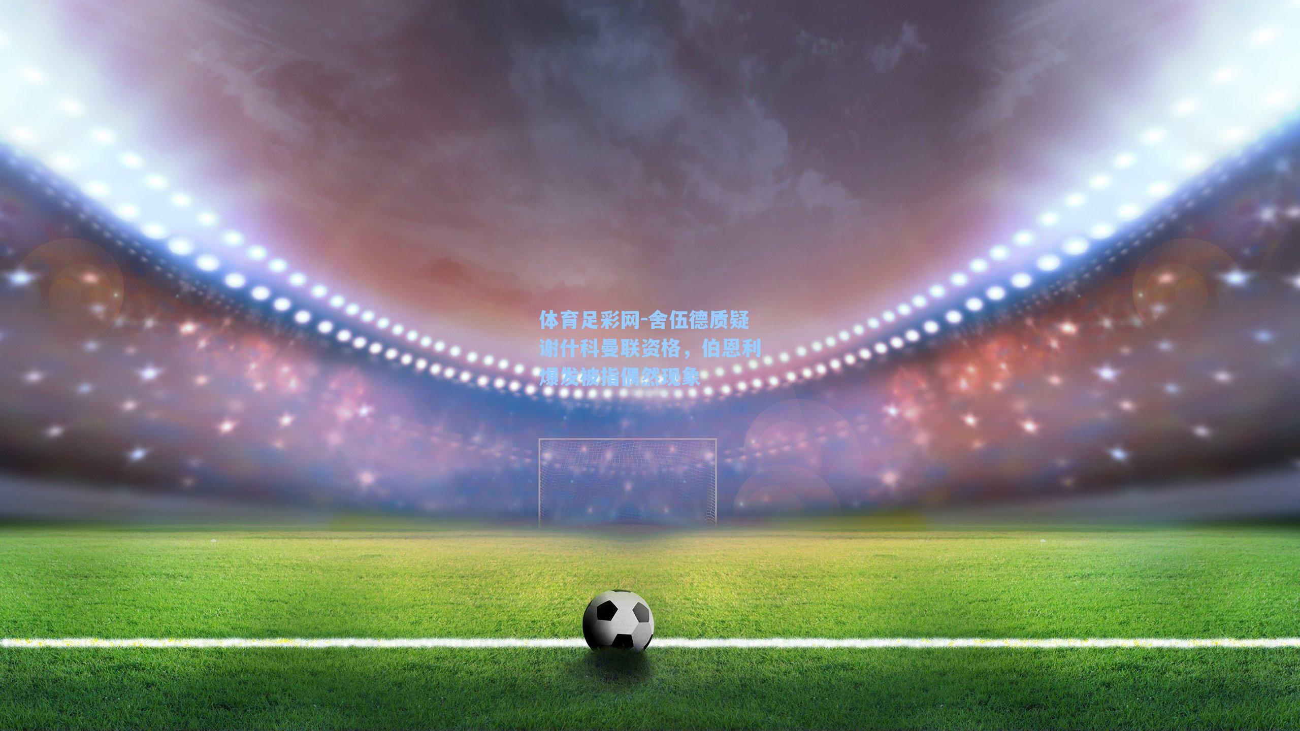 舍伍德质疑谢什科曼联资格，伯恩利爆发被指偶然现象